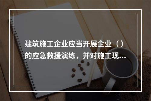 建筑施工企业应当开展企业（ ）的应急救援演练，并对施工现场提