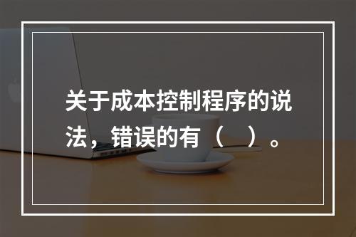 关于成本控制程序的说法，错误的有（　）。