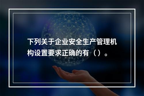 下列关于企业安全生产管理机构设置要求正确的有（ ）。