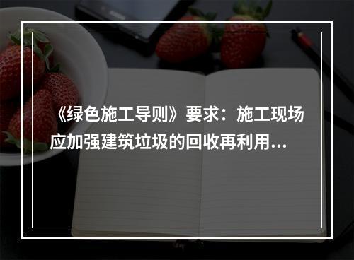 《绿色施工导则》要求：施工现场应加强建筑垃圾的回收再利用，力