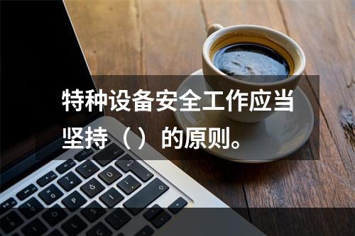 特种设备安全工作应当坚持（ ）的原则。