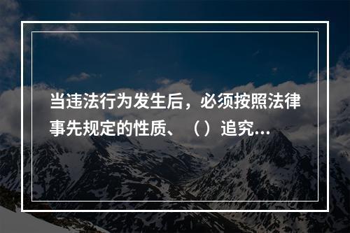 当违法行为发生后，必须按照法律事先规定的性质、（ ）追究违法