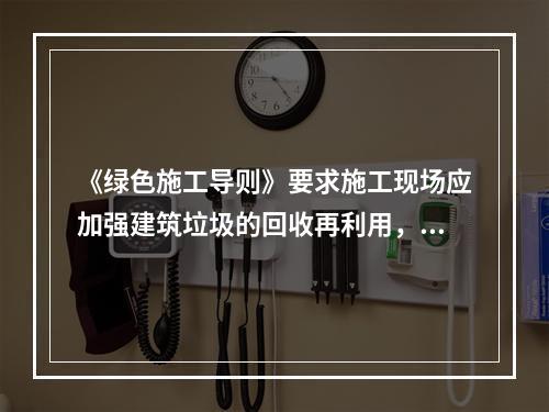 《绿色施工导则》要求施工现场应加强建筑垃圾的回收再利用，力争