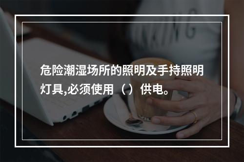 危险潮湿场所的照明及手持照明灯具,必须使用（ ）供电。