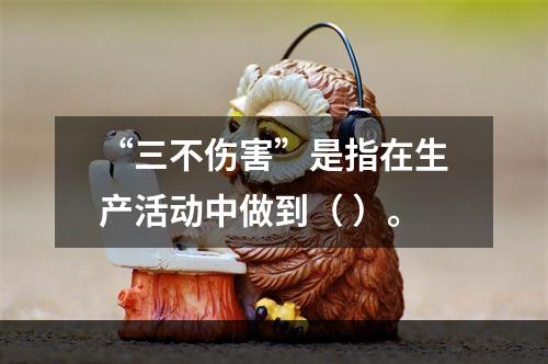 “三不伤害”是指在生产活动中做到（ ）。