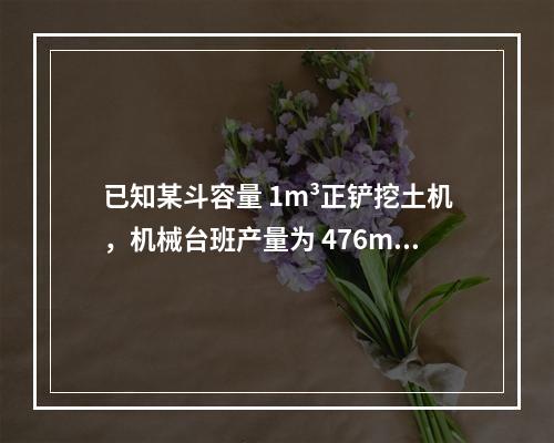 已知某斗容量 1m³正铲挖土机，机械台班产量为 476m³