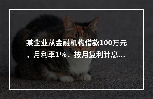 某企业从金融机构借款100万元，月利率1%，按月复利计息，每