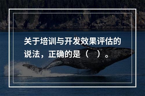 关于培训与开发效果评估的说法，正确的是（　）。