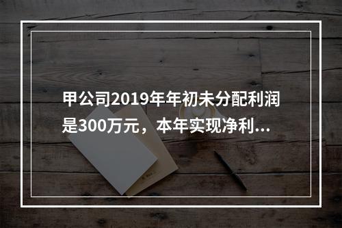 甲公司2019年年初未分配利润是300万元，本年实现净利润5