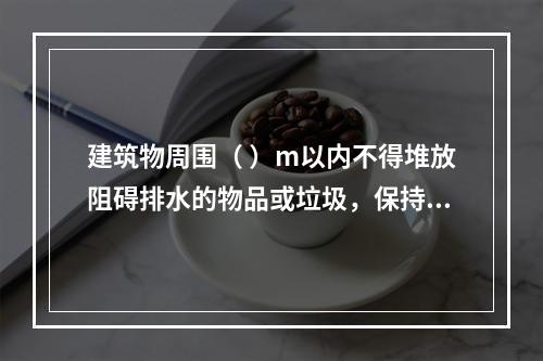 建筑物周围（ ）m以内不得堆放阻碍排水的物品或垃圾，保持排水