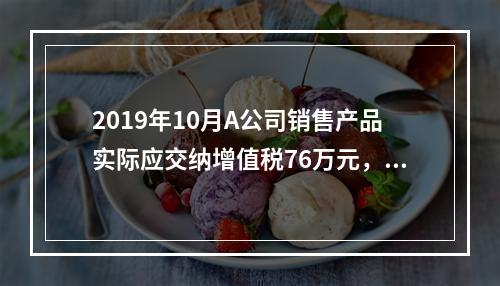 2019年10月A公司销售产品实际应交纳增值税76万元，消费