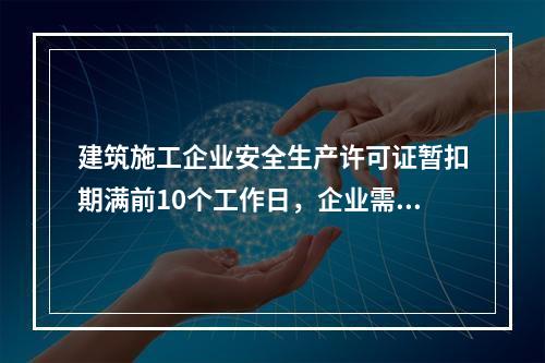 建筑施工企业安全生产许可证暂扣期满前10个工作日，企业需向颁