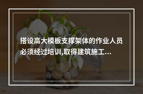 搭设高大模板支撑架体的作业人员必须经过培训,取得建筑施工脚手