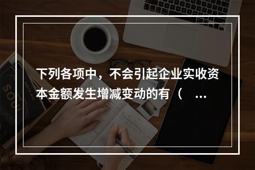 下列各项中，不会引起企业实收资本金额发生增减变动的有（　　）