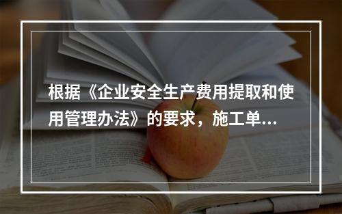 根据《企业安全生产费用提取和使用管理办法》的要求，施工单位安