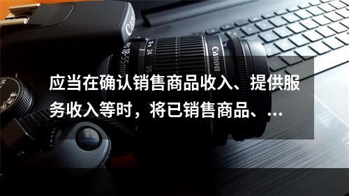 应当在确认销售商品收入、提供服务收入等时，将已销售商品、已提