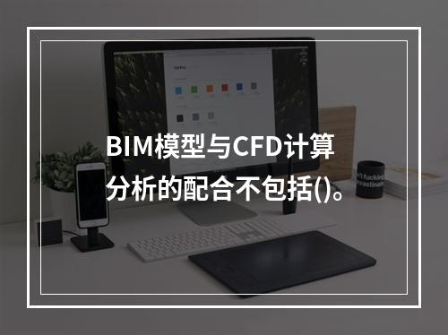 BIM模型与CFD计算分析的配合不包括()。