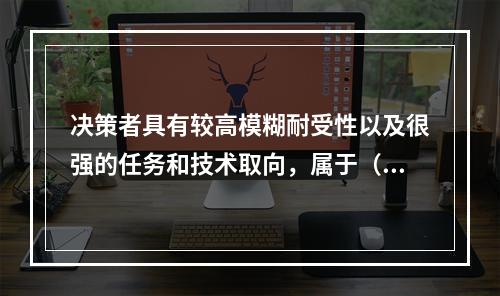 决策者具有较高模糊耐受性以及很强的任务和技术取向，属于（　