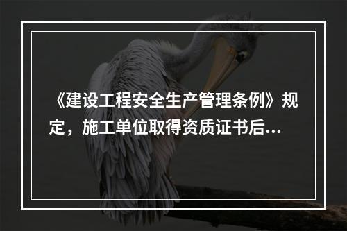 《建设工程安全生产管理条例》规定，施工单位取得资质证书后，（