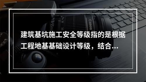 建筑基坑施工安全等级指的是根据工程地基基础设计等级，结合（