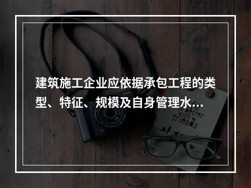 建筑施工企业应依据承包工程的类型、特征、规模及自身管理水平等