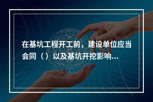 在基坑工程开工前，建设单位应当会同（ ）以及基坑开挖影响范围