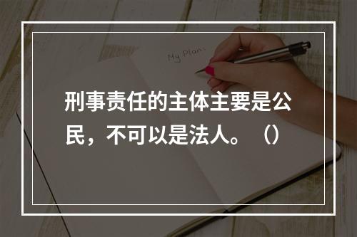 刑事责任的主体主要是公民，不可以是法人。（）