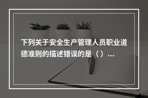 下列关于安全生产管理人员职业道德准则的描述错误的是（ ）。