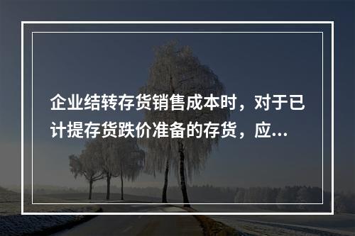 企业结转存货销售成本时，对于已计提存货跌价准备的存货，应借记