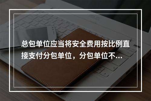 总包单位应当将安全费用按比例直接支付分包单位，分包单位不再重