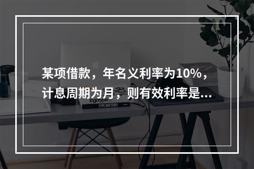 某项借款，年名义利率为10%，计息周期为月，则有效利率是（）