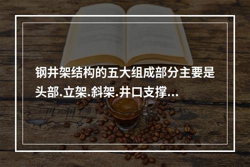 钢井架结构的五大组成部分主要是头部.立架.斜架.井口支撑梁和