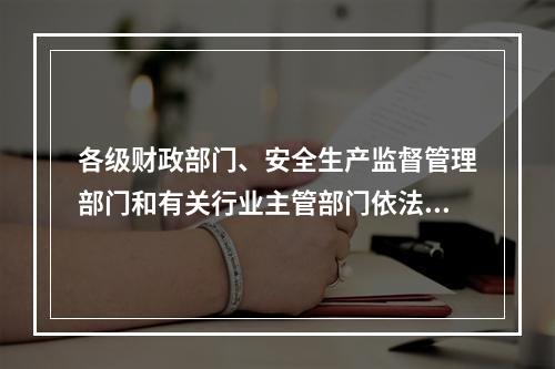 各级财政部门、安全生产监督管理部门和有关行业主管部门依法对企