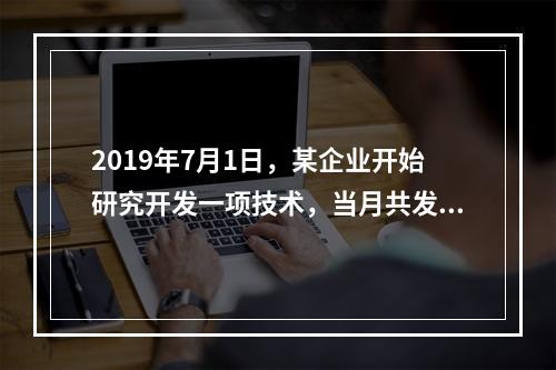 2019年7月1日，某企业开始研究开发一项技术，当月共发生研