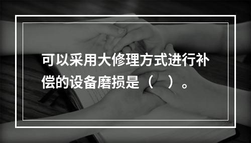 可以采用大修理方式进行补偿的设备磨损是（　）。