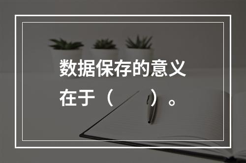 数据保存的意义在于（　　）。