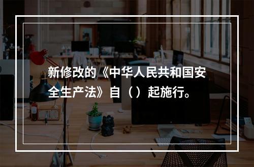 新修改的《中华人民共和国安全生产法》自（ ）起施行。