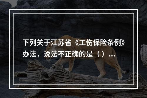 下列关于江苏省《工伤保险条例》办法，说法不正确的是（ ）。