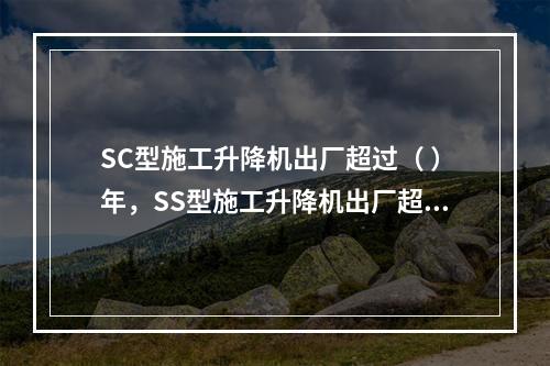 SC型施工升降机出厂超过（ ）年，SS型施工升降机出厂超过（