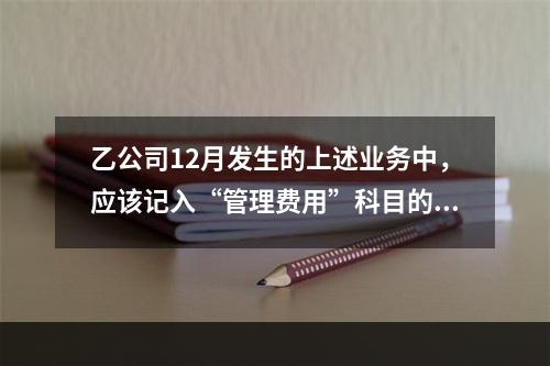 乙公司12月发生的上述业务中，应该记入“管理费用”科目的金额