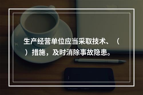 生产经营单位应当采取技术、（ ）措施，及时消除事故隐患。