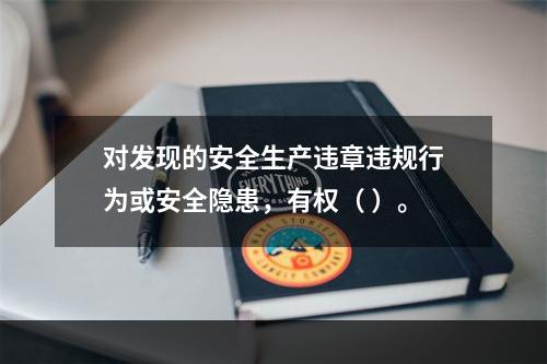 对发现的安全生产违章违规行为或安全隐患，有权（ ）。