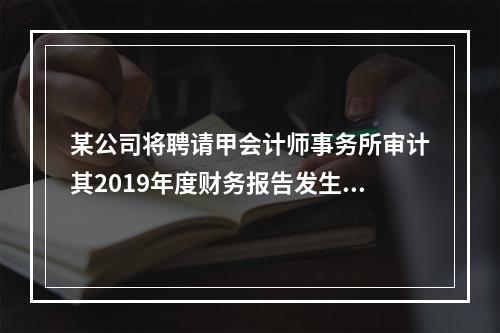 某公司将聘请甲会计师事务所审计其2019年度财务报告发生的相