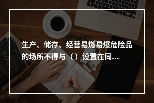 生产、储存、经营易燃易爆危险品的场所不得与（ ）设置在同一建