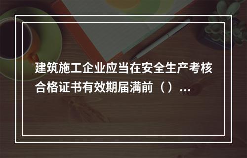 建筑施工企业应当在安全生产考核合格证书有效期届满前（ ）个月