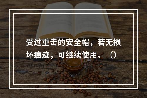 受过重击的安全帽，若无损坏痕迹，可继续使用。（）