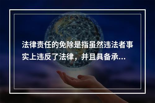 法律责任的免除是指虽然违法者事实上违反了法律，并且具备承担法