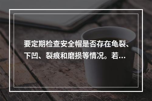 要定期检查安全帽是否存在龟裂、下凹、裂痕和磨损等情况。若发现