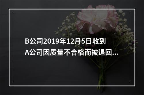 B公司2019年12月5日收到A公司因质量不合格而被退回的商