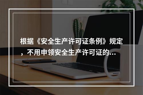 根据《安全生产许可证条例》规定，不用申领安全生产许可证的企业